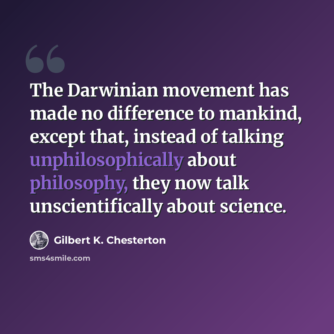 “The Darwinian movement has made no difference to mankind, except that, instead of talking unphilosophically about philosophy, they now talk unscientifically about science.” quote by Gilbert K. Chesterton