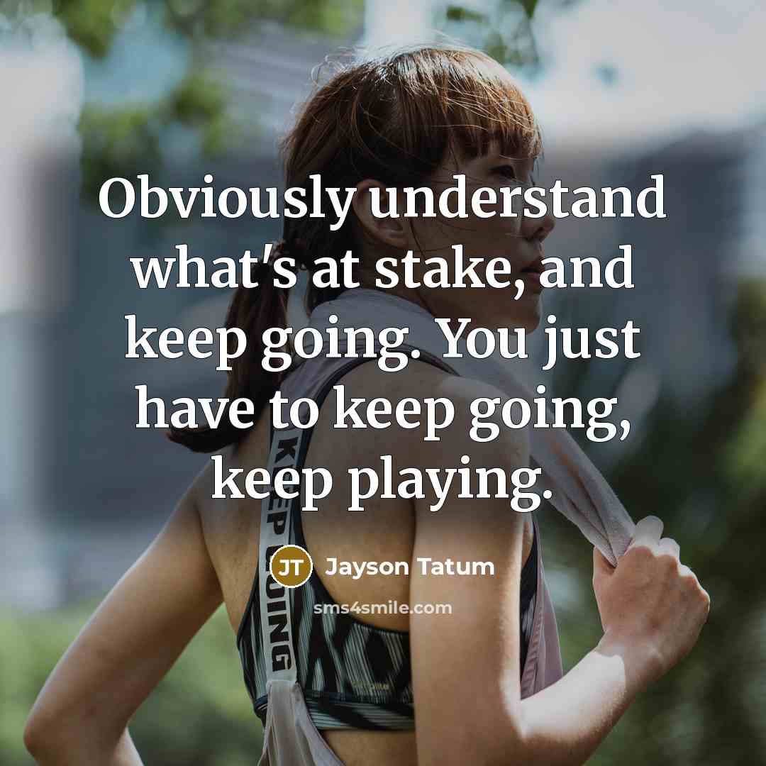 “Obviously understand what's at stake, and keep going. You just have to keep going, keep playing.” quote by Jayson Tatum