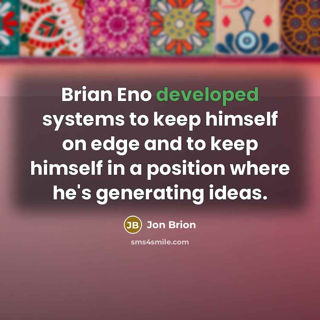 “Brian Eno developed systems to keep himself on edge and to keep himself in a position where he's generating ideas.” quote by Jon Brion