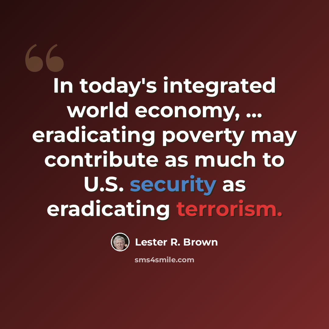 “In today's integrated world economy, ... eradicating poverty may contribute as much to U.S. security as eradicating terrorism.” quote by Lester R. Brown