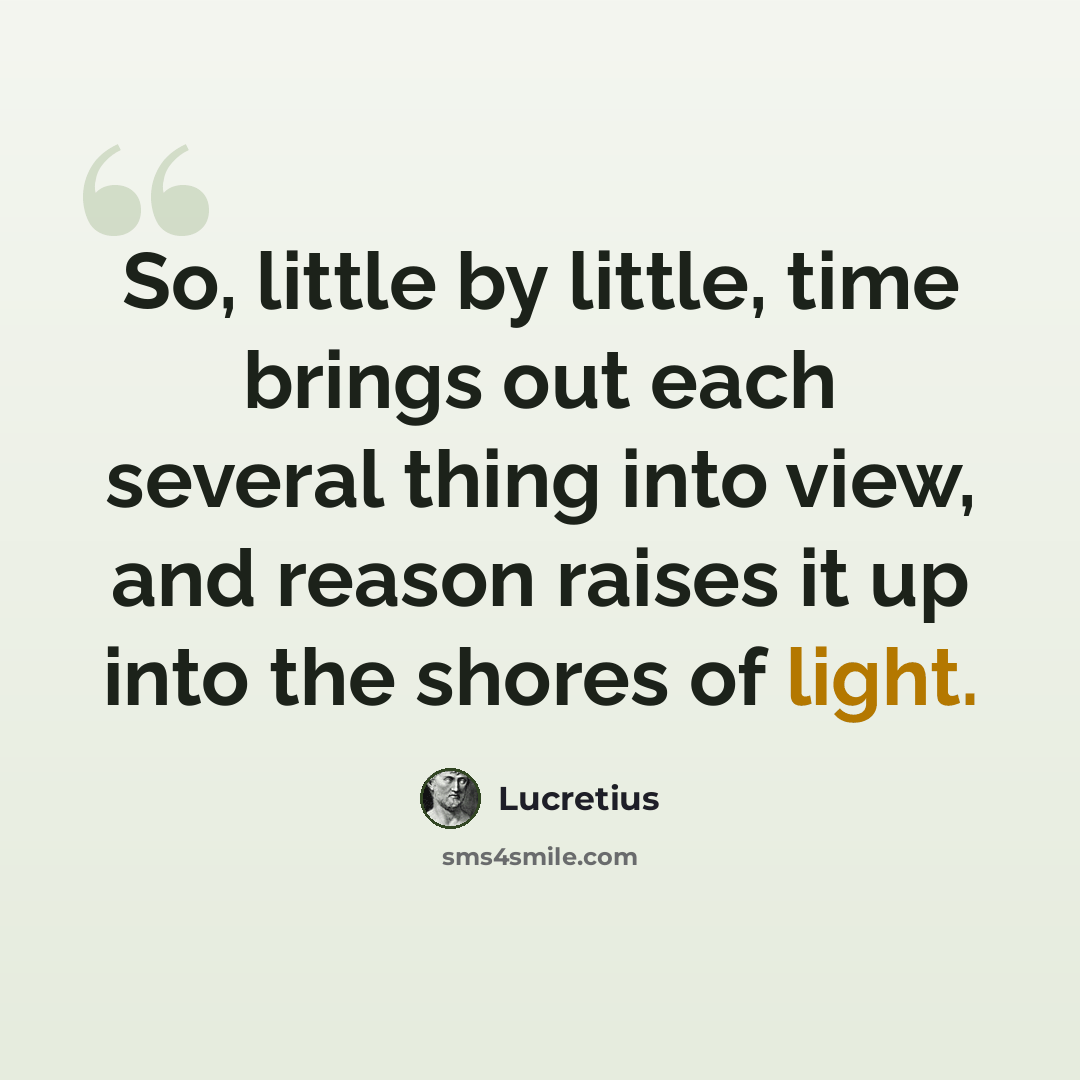 “So, little by little, time brings out each several thing into view, and reason raises it up into the shores of light.” quote by Lucretius