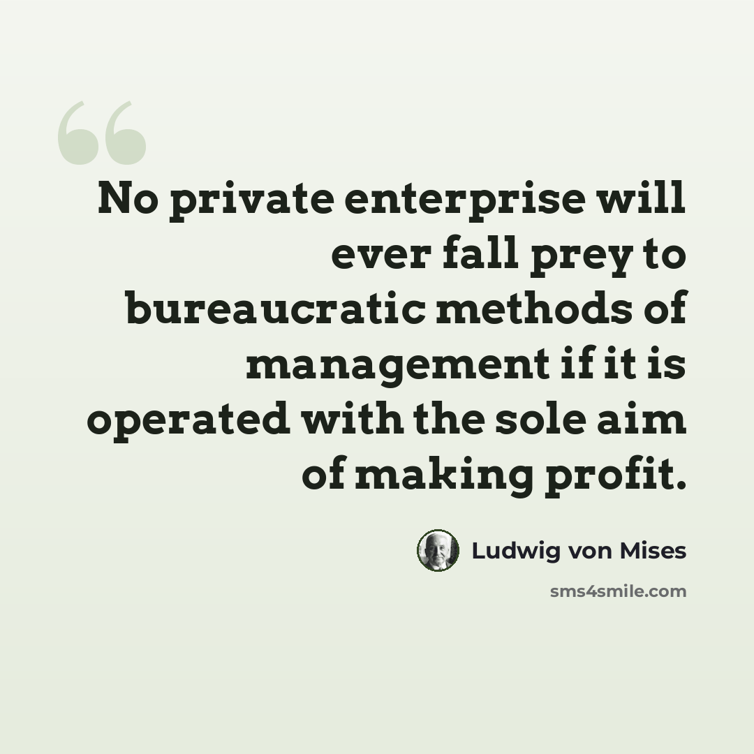 “No private enterprise will ever fall prey to bureaucratic methods of management if it is operated with the sole aim of making profit.” quote by Ludwig von Mises