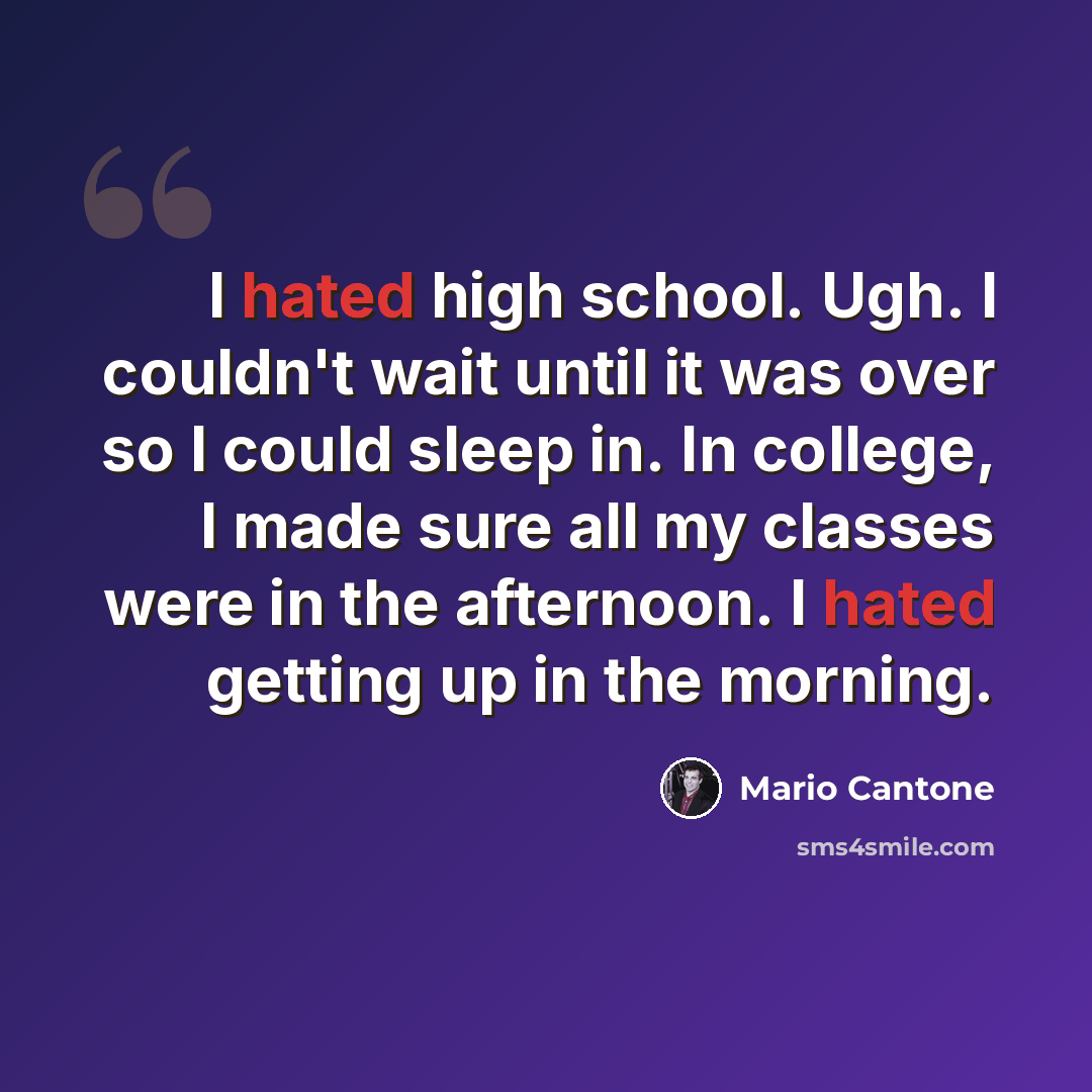 “I hated high school. Ugh. I couldn't wait until it was over so I could sleep in. In college, I made sure all my classes were in the afternoon. I hated getting up in the morning.” quote by Mario Cantone