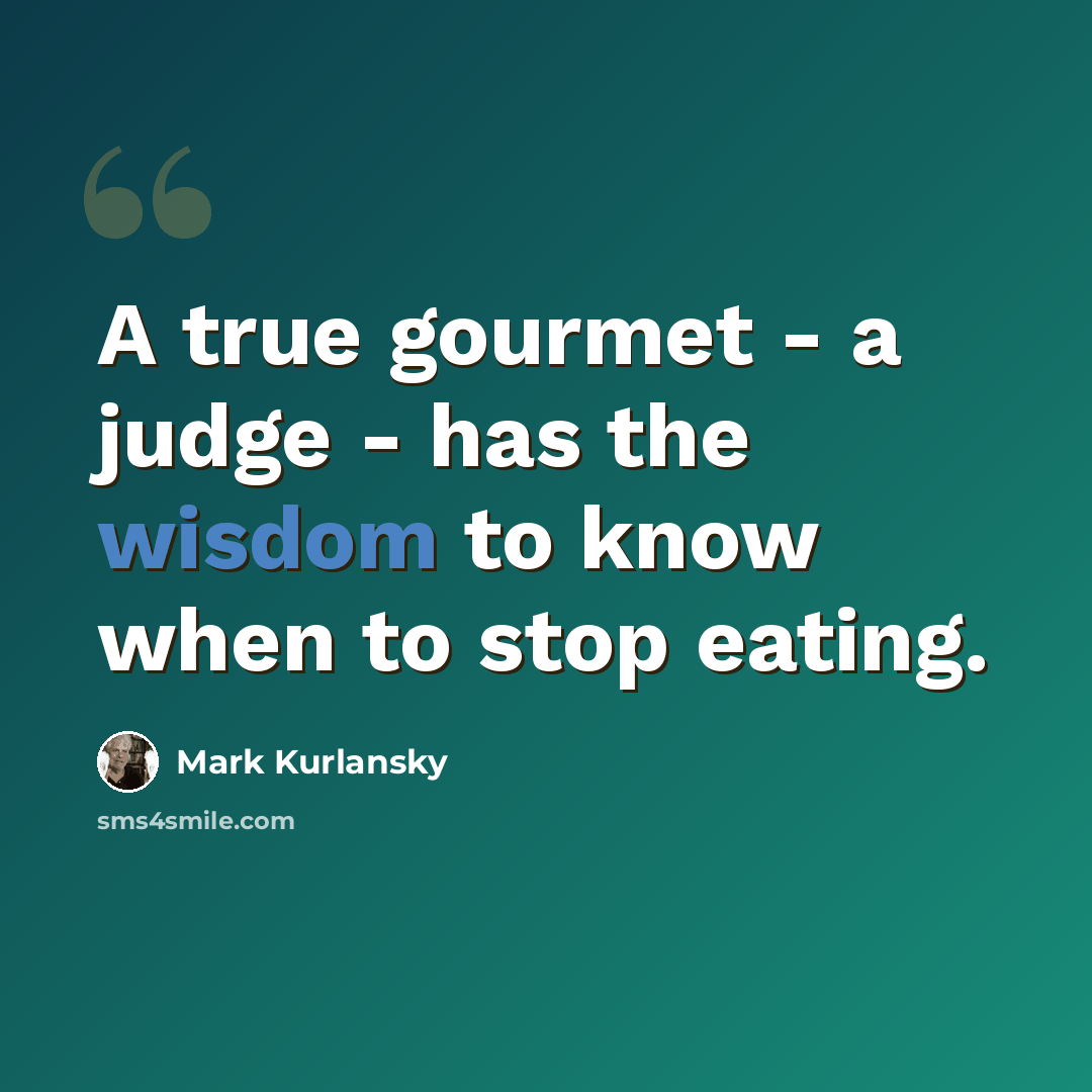 “A true gourmet - a judge - has the wisdom to know when to stop eating.” quote by Mark Kurlansky