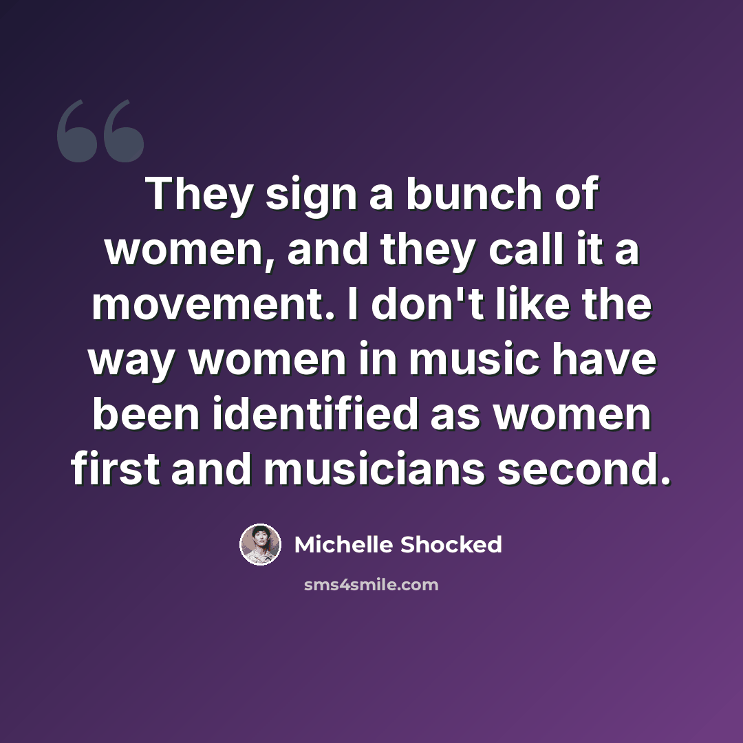 “They sign a bunch of women, and they call it a movement. I don't like the way women in music have been identified as women first and musicians second.” quote by Michelle Shocked