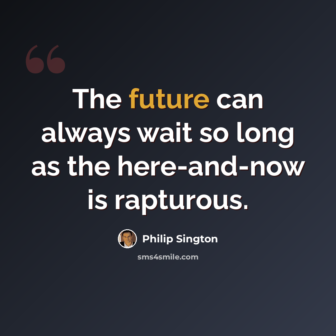 “The future can always wait so long as the here-and-now is rapturous.” quote by Philip Sington