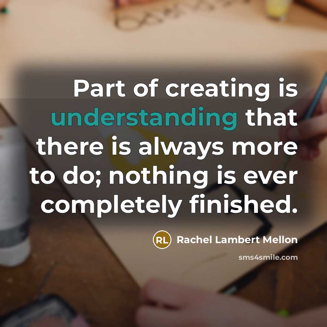 “Part of creating is understanding that there is always more to do; nothing is ever completely finished.” quote by Rachel Lambert Mellon