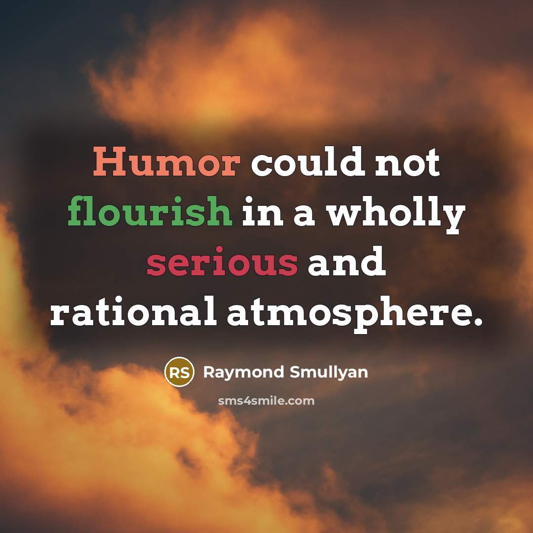 “Humor could not flourish in a wholly serious and rational atmosphere.” quote by Raymond Smullyan