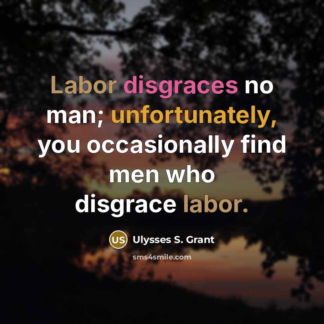 “Labor disgraces no man; unfortunately, you occasionally find men who disgrace labor.” quote by Ulysses S. Grant
