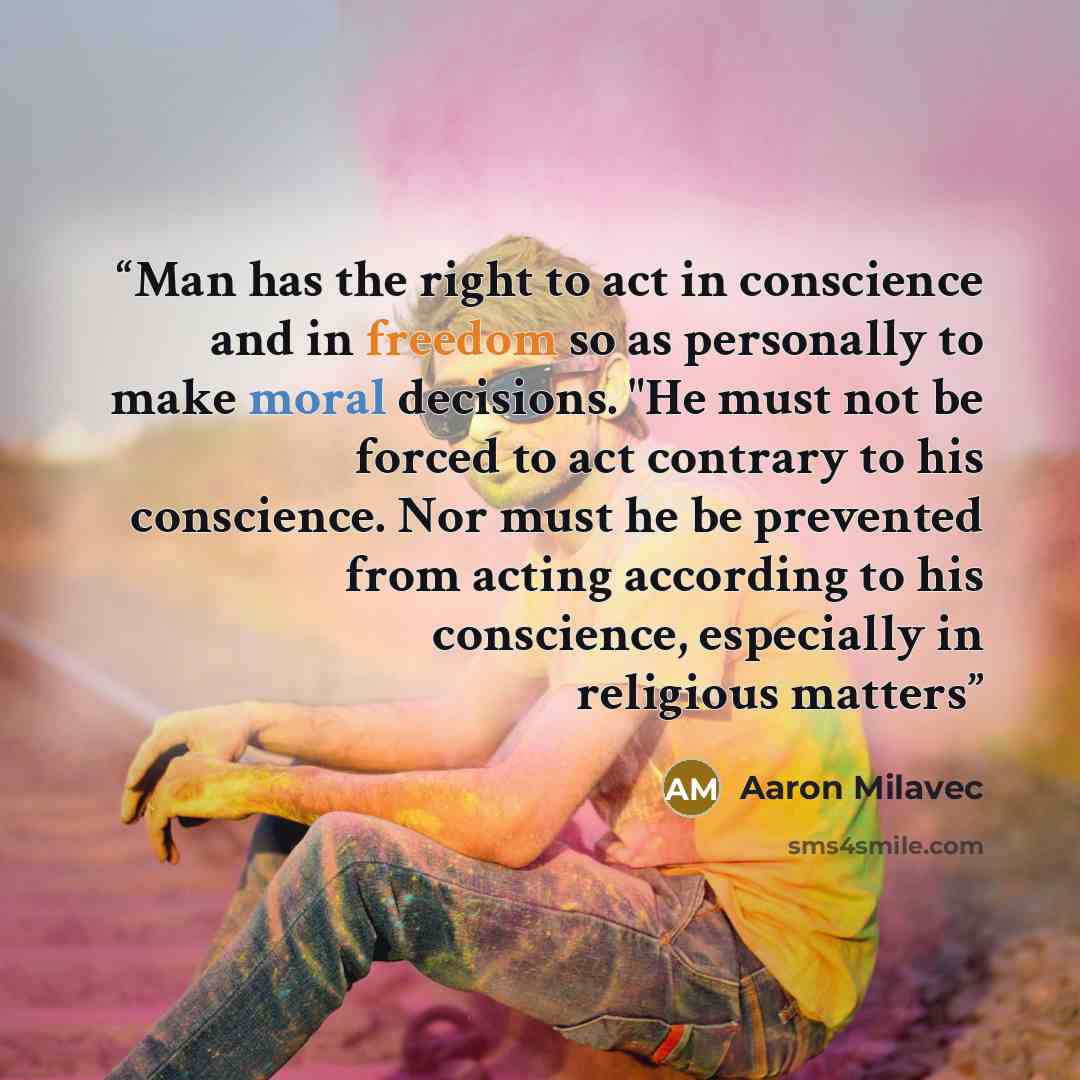 “Man has the right to act in conscience and in freedom so as personally to make moral decisions. "He must not be forced to act contrary to his conscience. Nor must he be prevented from acting according to his conscience, especially in religious matters” quote by Aaron Milavec