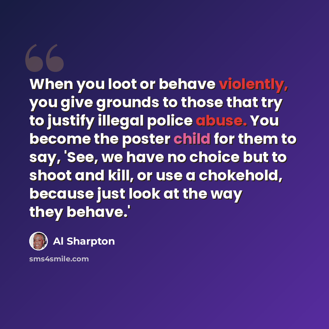 “When you loot or behave violently, you give grounds to those that try to justify illegal police abuse. You become the poster child for them to say, 'See, we have no choice but to shoot and kill, or use a chokehold, because just look at the way they behave.'” quote by Al Sharpton