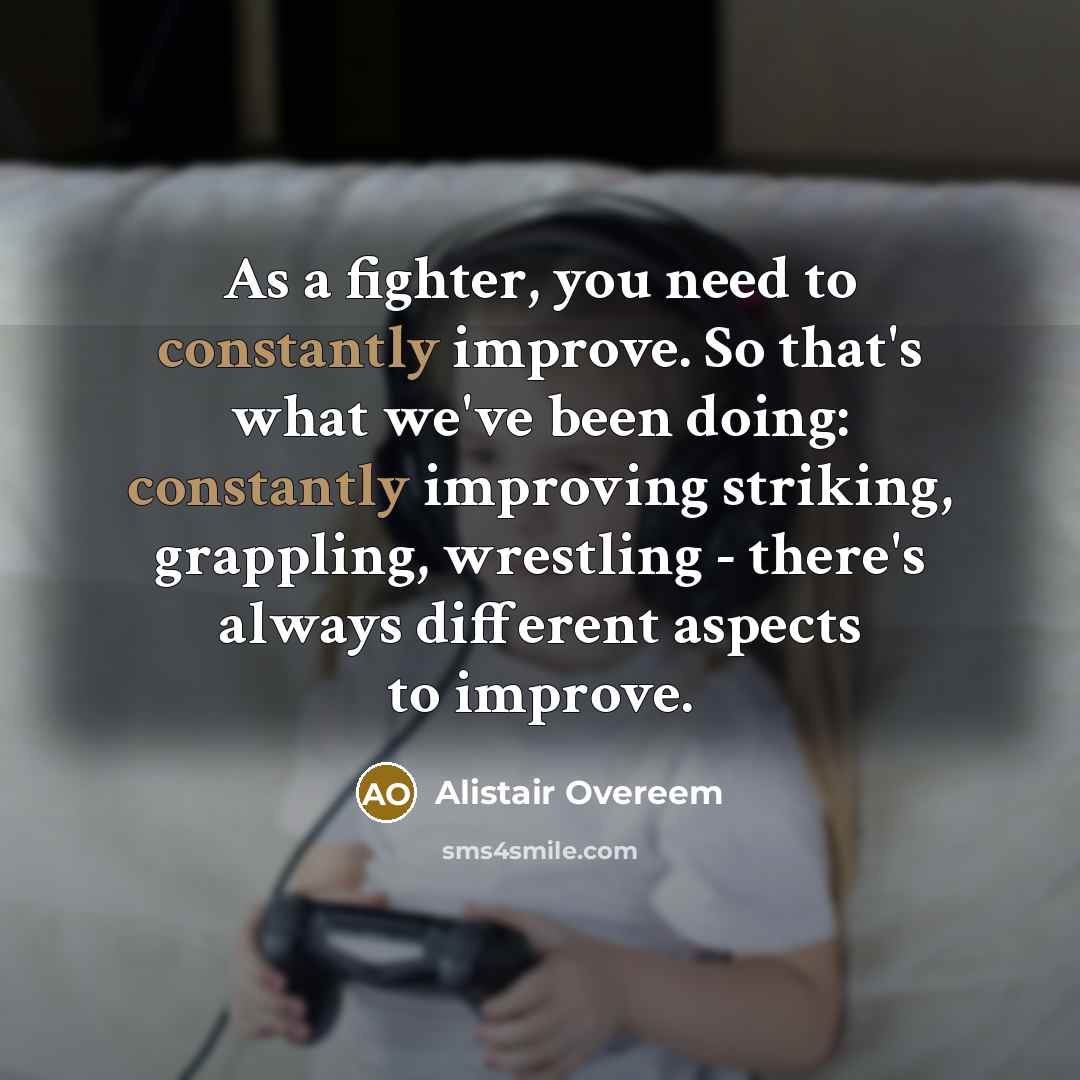 “As a fighter, you need to constantly improve. So that's what we've been doing: constantly improving striking, grappling, wrestling - there's always different aspects to improve.” quote by Alistair Overeem