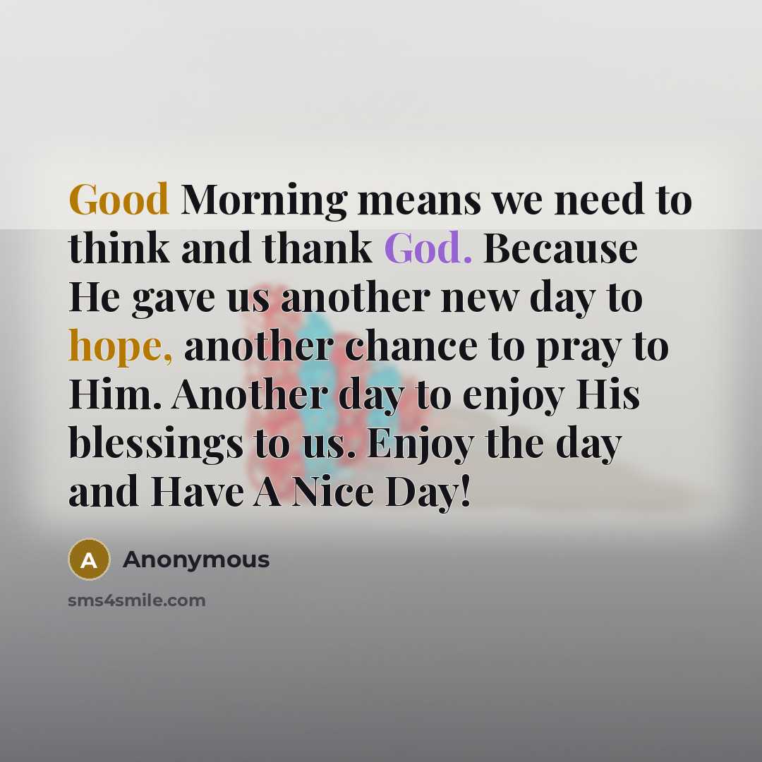 “Good Morning means we need to think and thank God. Because He gave us another new day to hope, another chance to pray to Him. Another day to enjoy His blessings to us. Enjoy the day and Have A Nice Day!” quote by Anonymous