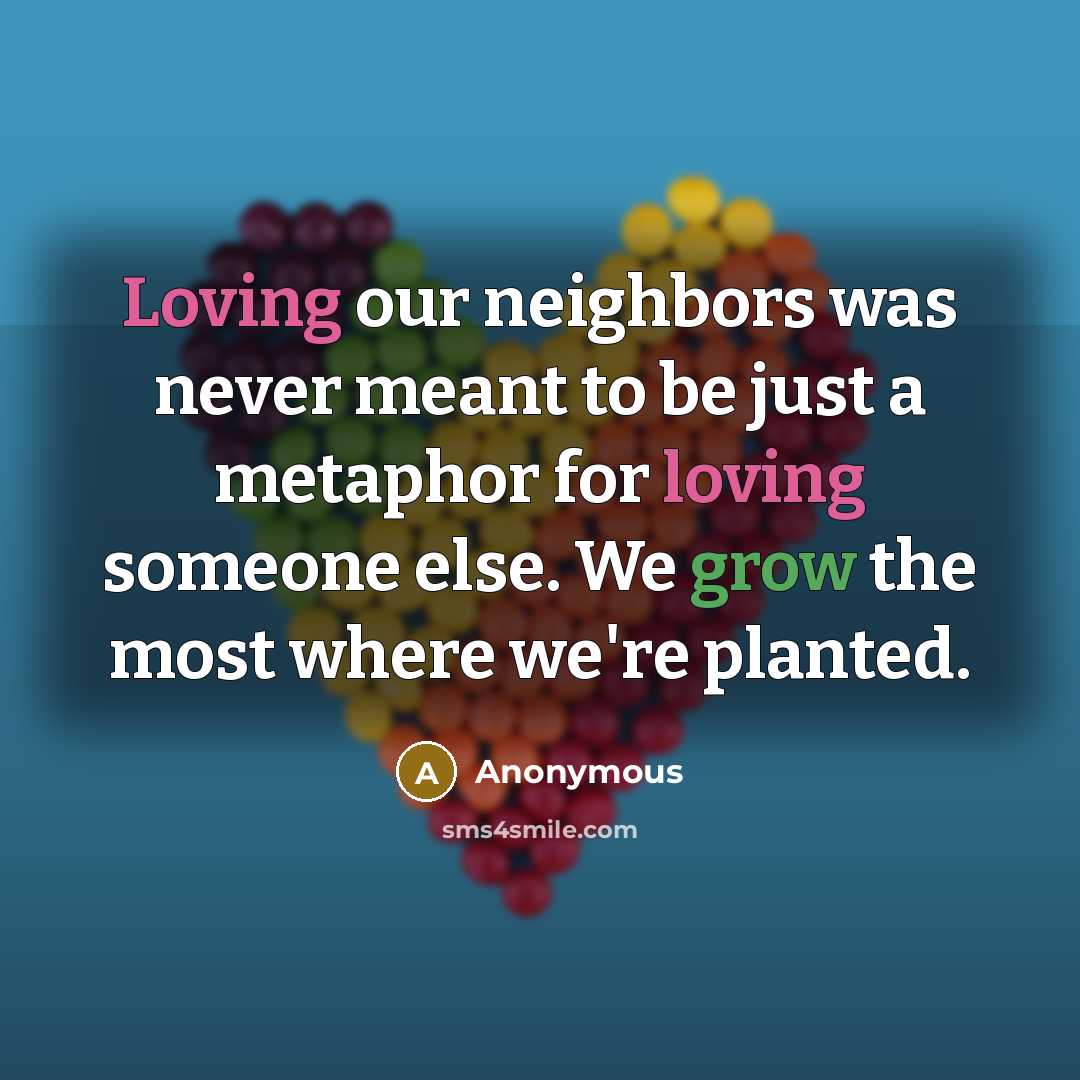 “Loving our neighbors was never meant to be just a metaphor for loving someone else. We grow the most where we're planted.” quote by Anonymous