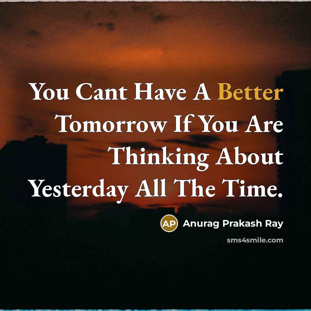 “You Cant Have A Better Tomorrow If You Are Thinking About Yesterday All The Time.” quote by Anurag Prakash Ray