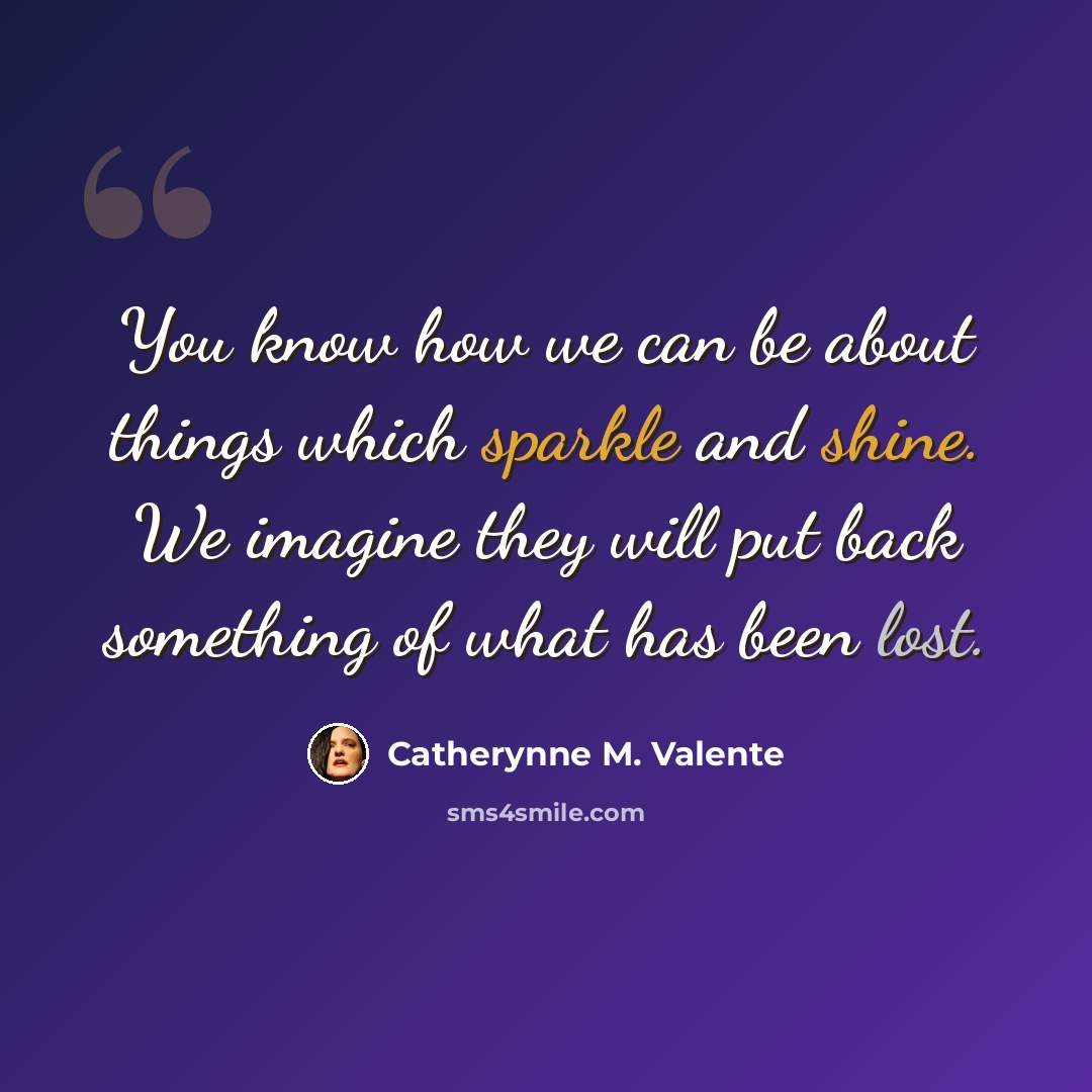 “You know how we can be about things which sparkle and shine. We imagine they will put back something of what has been lost.” quote by Catherynne M. Valente