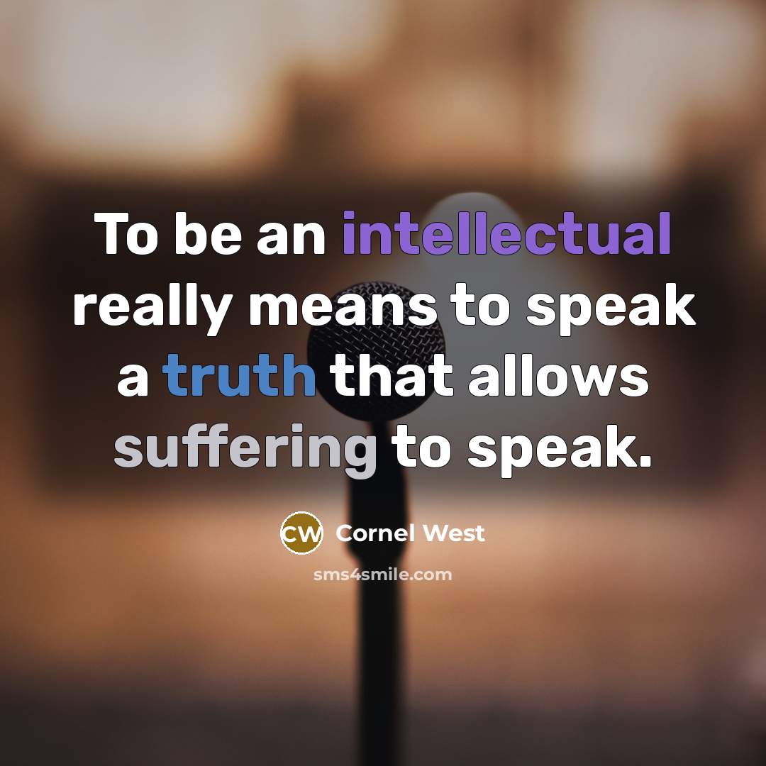 “To be an intellectual really means to speak a truth that allows suffering to speak.” quote by Cornel West