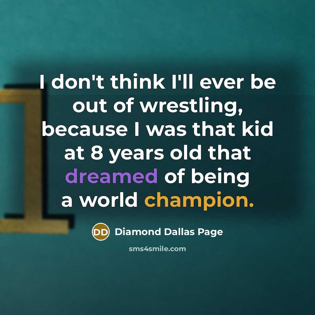 “I don't think I'll ever be out of wrestling, because I was that kid at 8 years old that dreamed of being a world champion.” quote by Diamond Dallas Page