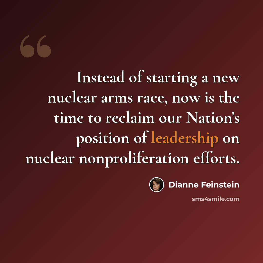 “Instead of starting a new nuclear arms race, now is the time to reclaim our Nation's position of leadership on nuclear nonproliferation efforts.” quote by Dianne Feinstein