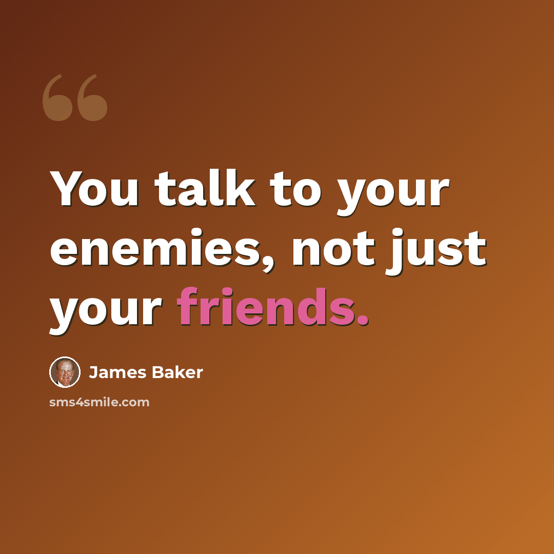 “You talk to your enemies, not just your friends.” quote by James Baker