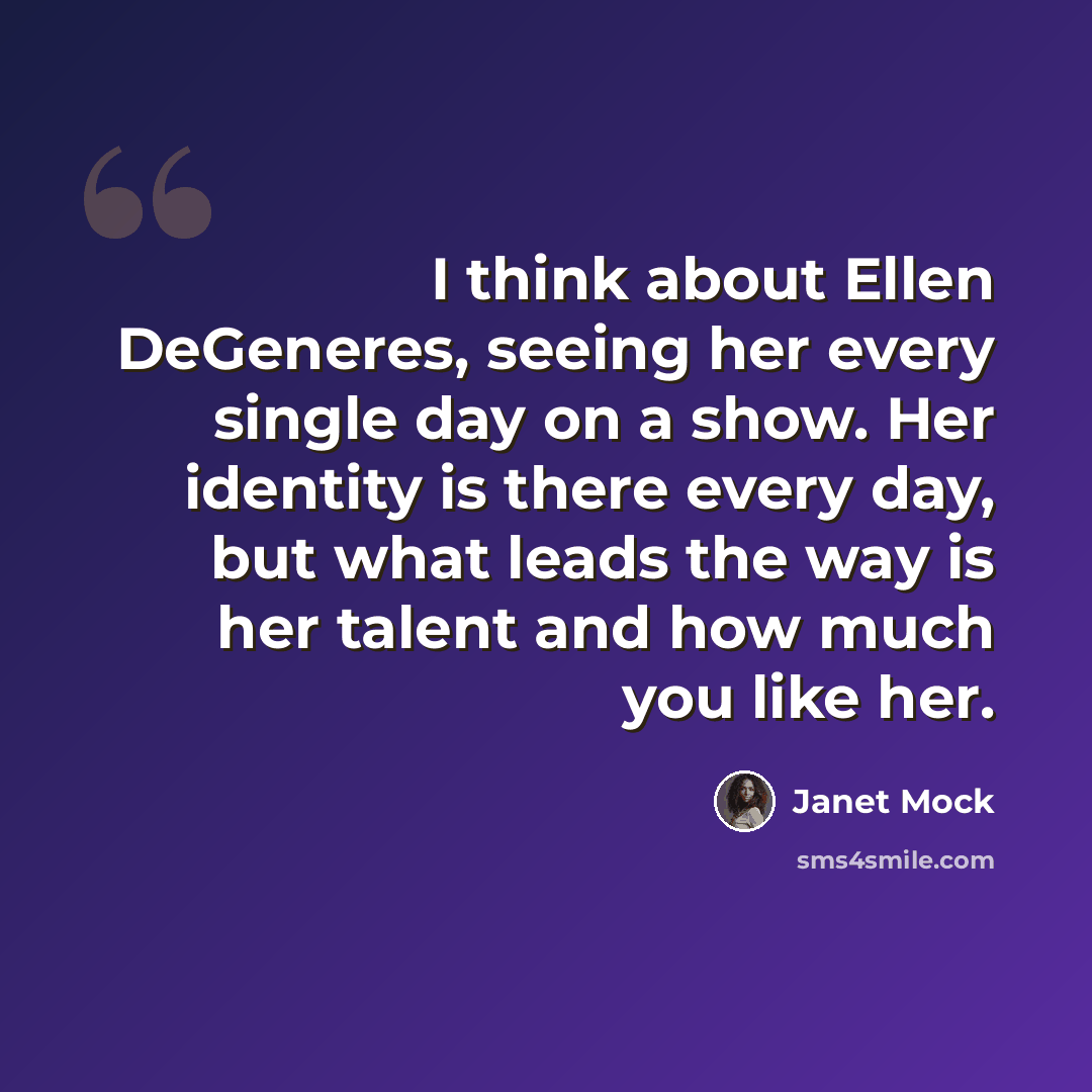 “I think about Ellen DeGeneres, seeing her every single day on a show. Her identity is there every day, but what leads the way is her talent and how much you like her.” quote by Janet Mock