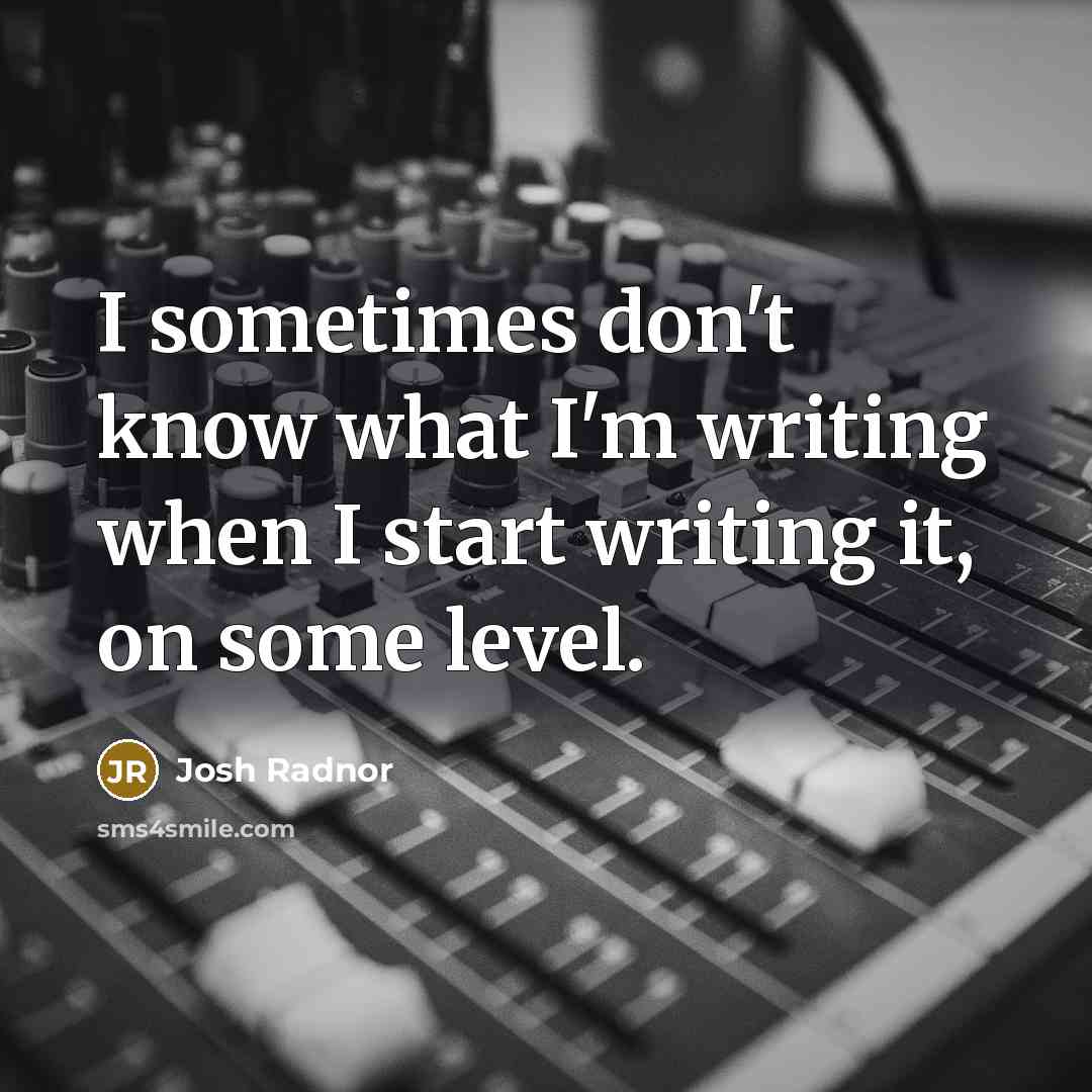 “I sometimes don't know what I'm writing when I start writing it, on some level.” quote by Josh Radnor