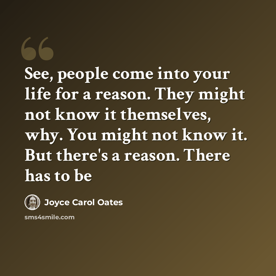 “See, people come into your life for a reason. They might not know it themselves, why. You might not know it. But there's a reason. There has to be” quote by Joyce Carol Oates