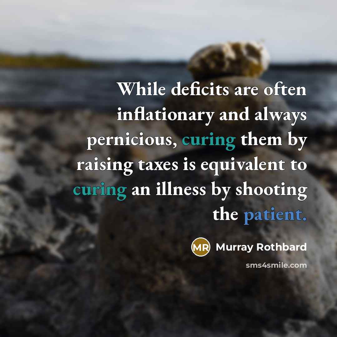 “While deficits are often inflationary and always pernicious, curing them by raising taxes is equivalent to curing an illness by shooting the patient.” quote by Murray Rothbard