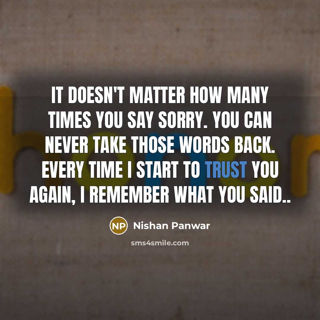 “It doesn't matter how many times you say sorry. You can never take those words back. Every time I start to trust you again, I remember what you said..” quote by Nishan Panwar