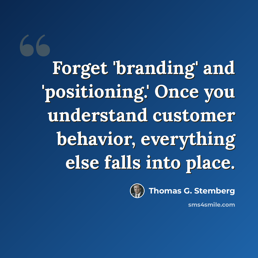 “Forget 'branding' and 'positioning.' Once you understand customer behavior, everything else falls into place.” quote by Thomas G. Stemberg