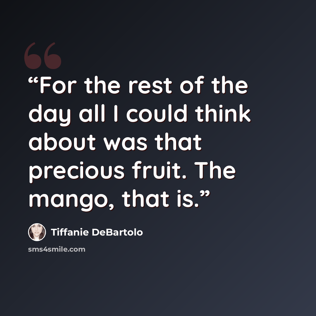 “For the rest of the day all I could think about was that precious fruit. The mango, that is.” quote by Tiffanie DeBartolo