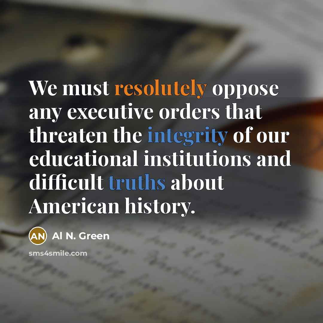 “We must resolutely oppose any executive orders that threaten the integrity of our educational institutions and difficult truths about American history.” quote by Al N. Green