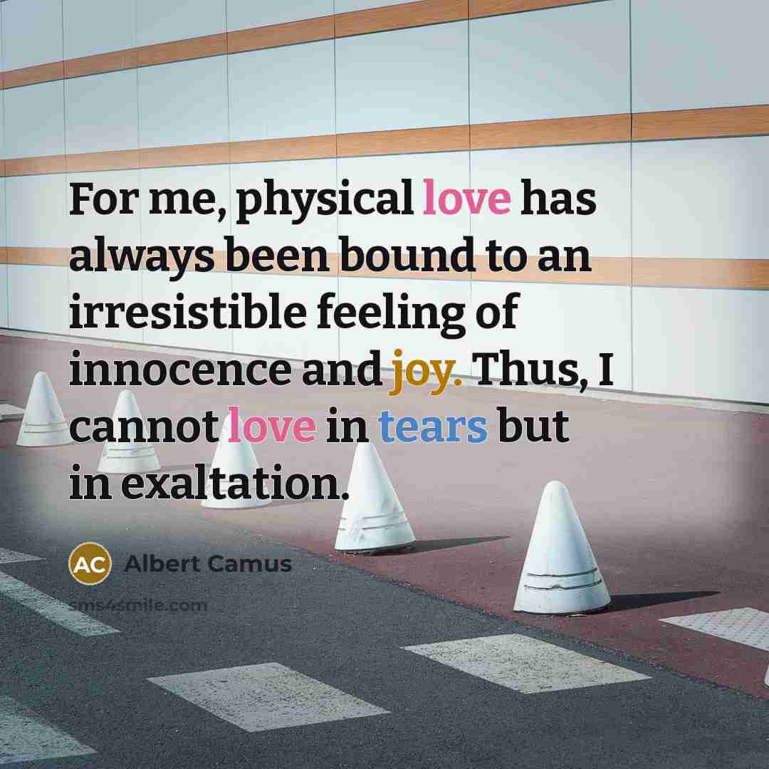 “For me, physical love has always been bound to an irresistible feeling of innocence and joy. Thus, I cannot love in tears but in exaltation.” quote by Albert Camus