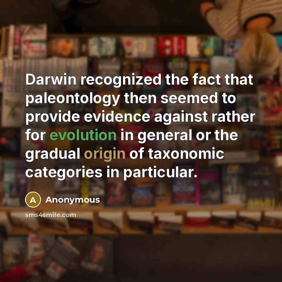 “Darwin recognized the fact that paleontology then seemed to provide evidence against rather for evolution in general or the gradual origin of taxonomic categories in particular.” quote by Anonymous