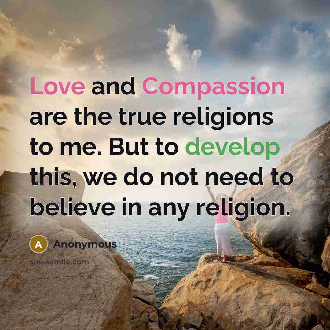 “Love and Compassion are the true religions to me. But to develop this, we do not need to believe in any religion.” quote by Anonymous