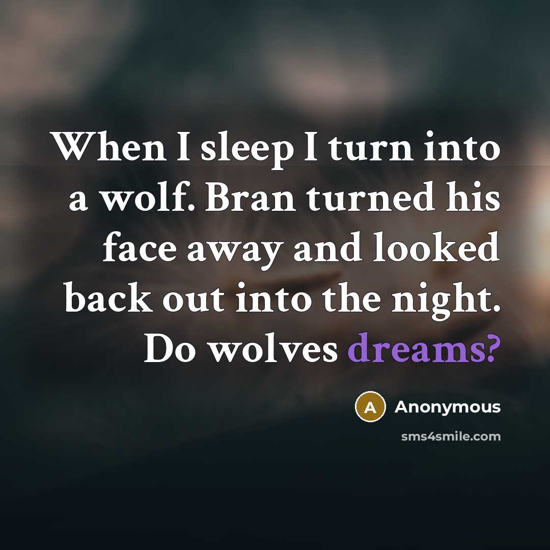 “When I sleep I turn into a wolf. Bran turned his face away and looked back out into the night. Do wolves dreams?” quote by Anonymous