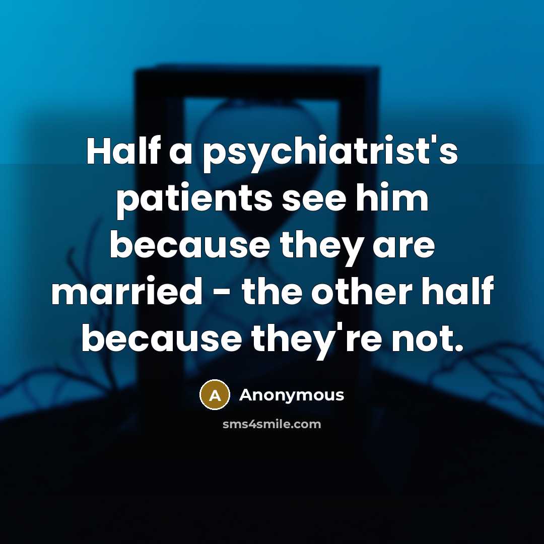 “Half a psychiatrist's patients see him because they are married - the other half because they're not.” quote by Anonymous