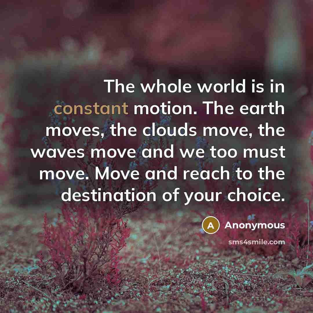 “The whole world is in constant motion. The earth moves, the clouds move, the waves move and we too must move. Move and reach to the destination of your choice.” quote by Anonymous