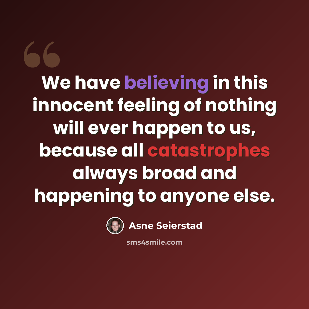 “We have believing in this innocent feeling of nothing will ever happen to us, because all catastrophes always broad and happening to anyone else.” quote by Asne Seierstad
