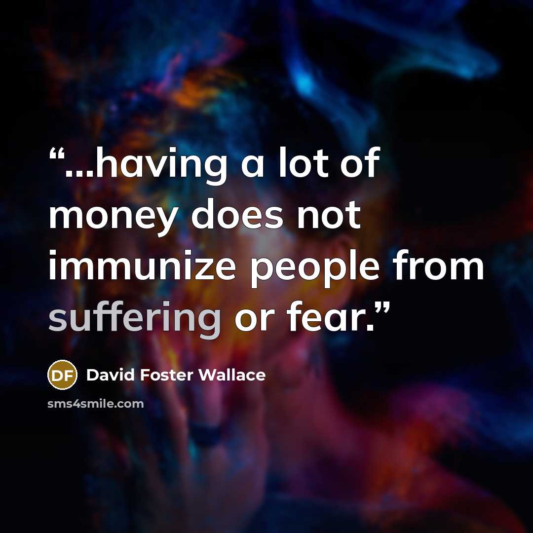 “...having a lot of money does not immunize people from suffering or fear.” quote by David Foster Wallace