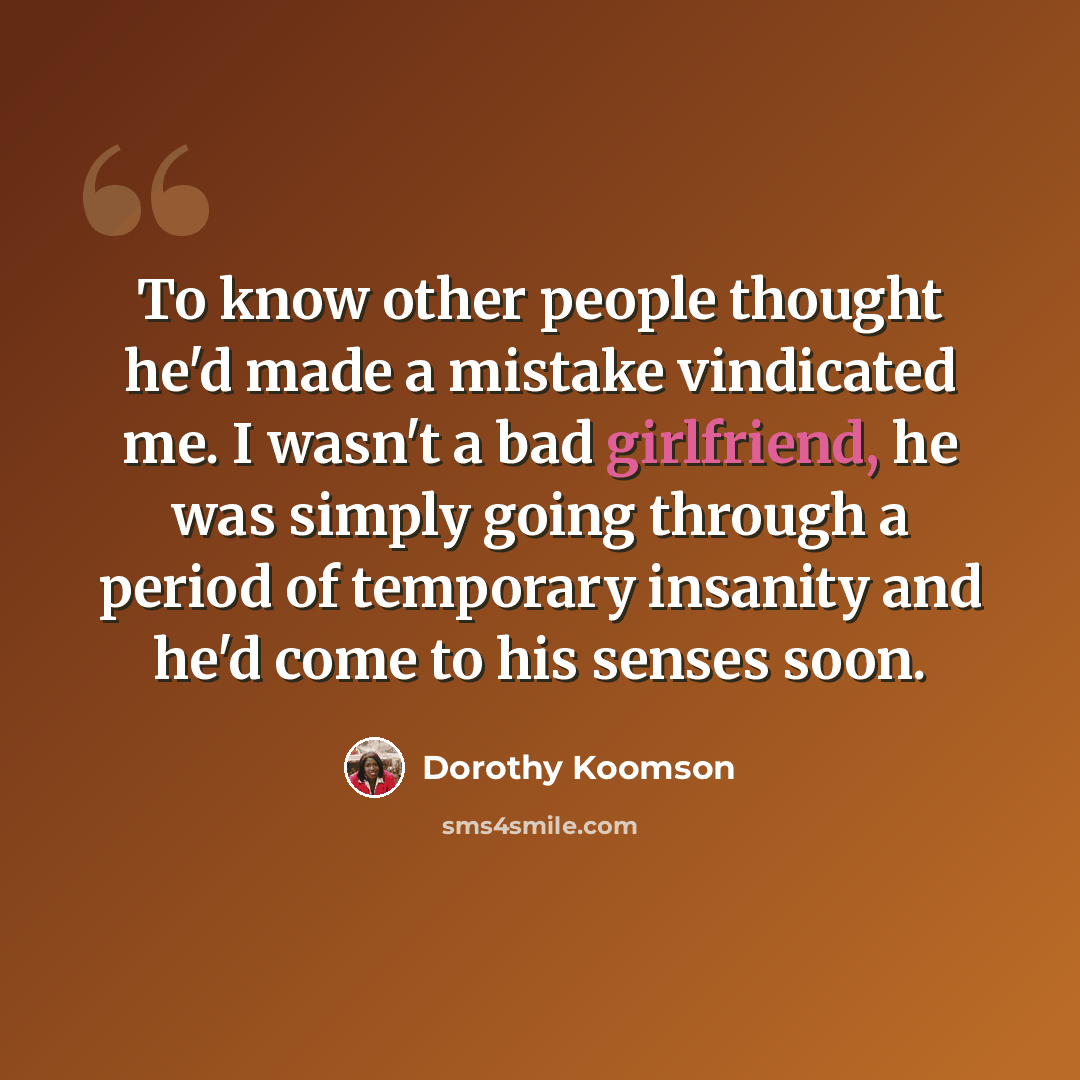 “To know other people thought he'd made a mistake vindicated me. I wasn't a bad girlfriend, he was simply going through a period of temporary insanity and he'd come to his senses soon.” quote by Dorothy Koomson