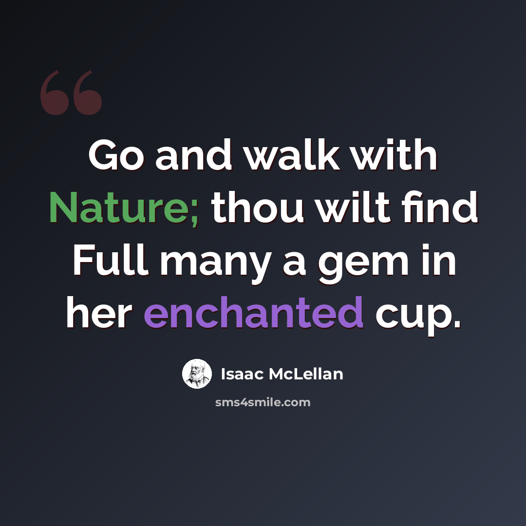 “Go and walk with Nature; thou wilt find Full many a gem in her enchanted cup.” quote by Isaac McLellan