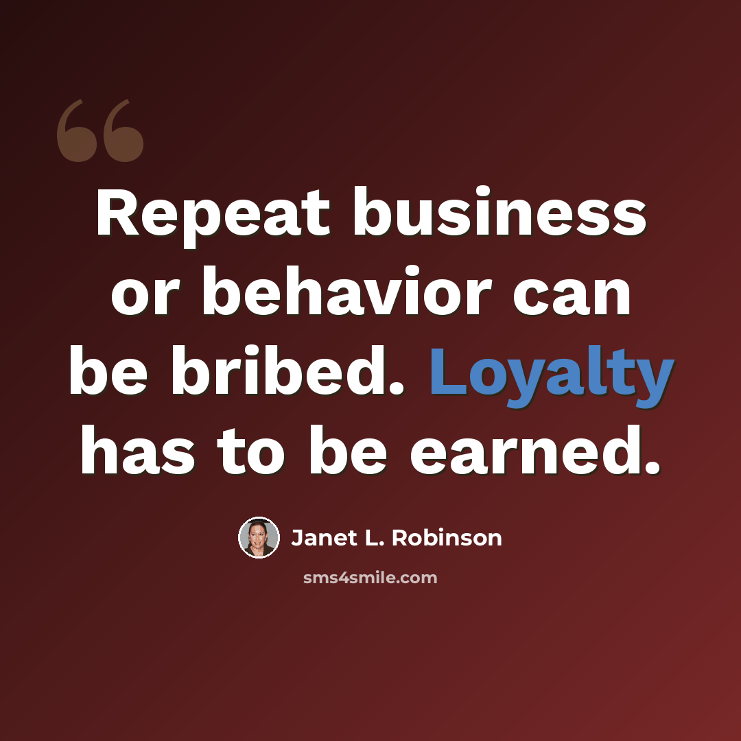 “Repeat business or behavior can be bribed. Loyalty has to be earned.” quote by Janet L. Robinson