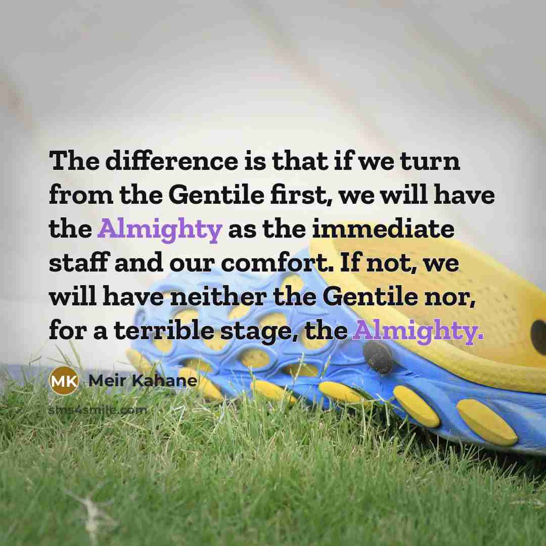 “The difference is that if we turn from the Gentile first, we will have the Almighty as the immediate staff and our comfort. If not, we will have neither the Gentile nor, for a terrible stage, the Almighty.” quote by Meir Kahane