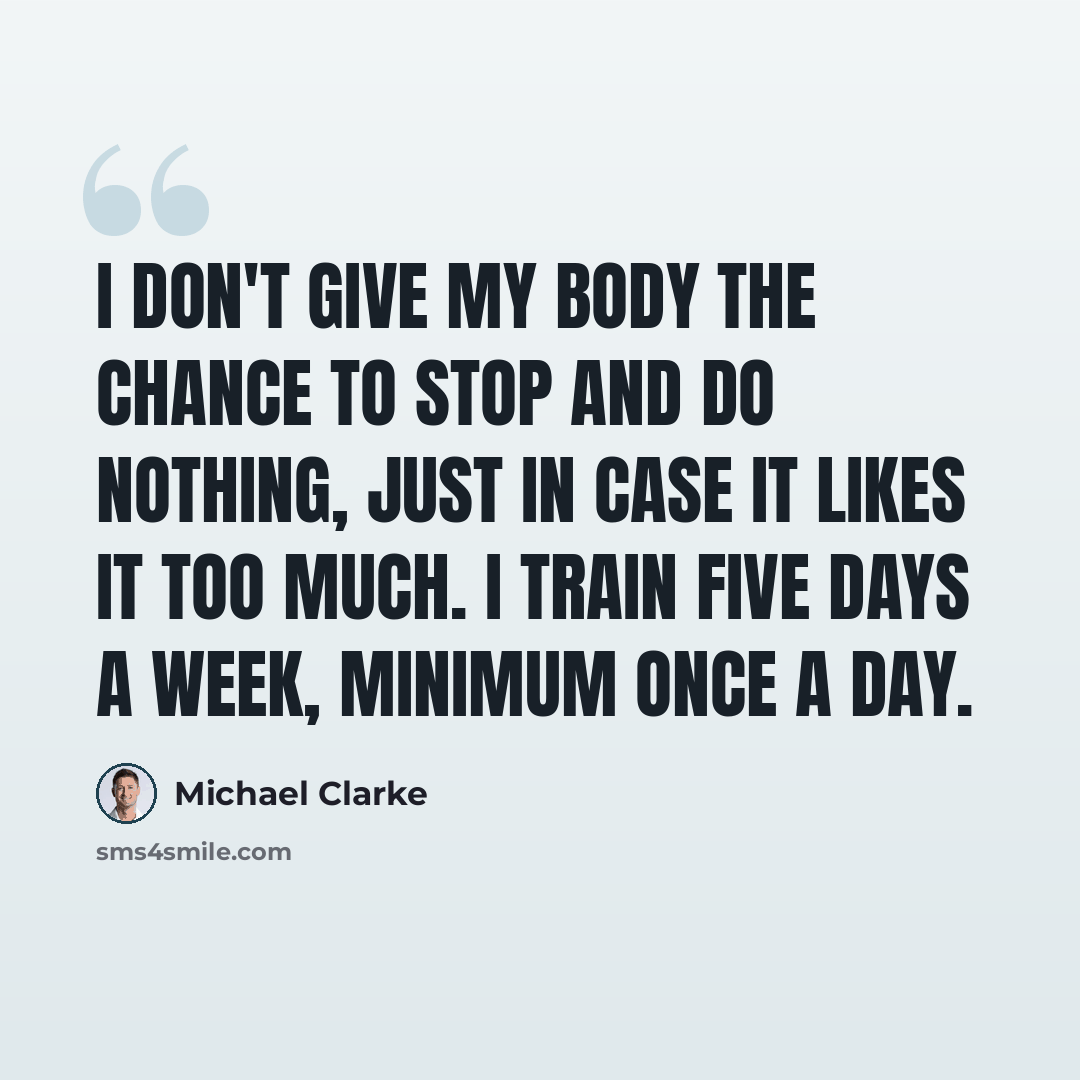 “I don't give my body the chance to stop and do nothing, just in case it likes it too much. I train five days a week, minimum once a day.” quote by Michael Clarke