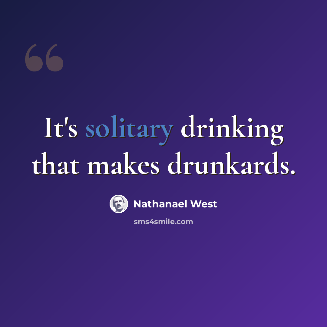 “It's solitary drinking that makes drunkards.” quote by Nathanael West