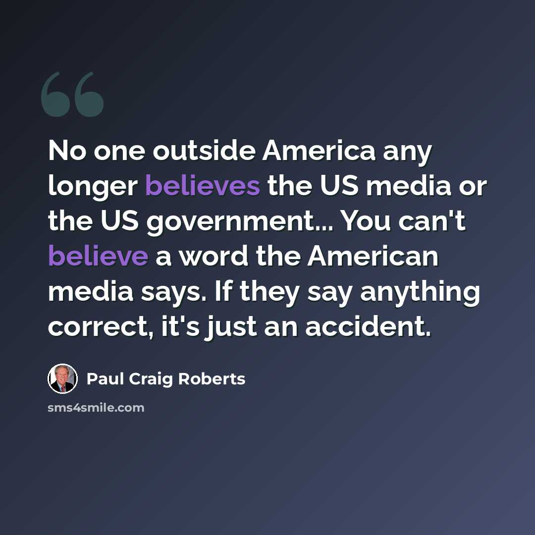 “No one outside America any longer believes the US media or the US government... You can't believe a word the American media says. If they say anything correct, it's just an accident.” quote by Paul Craig Roberts