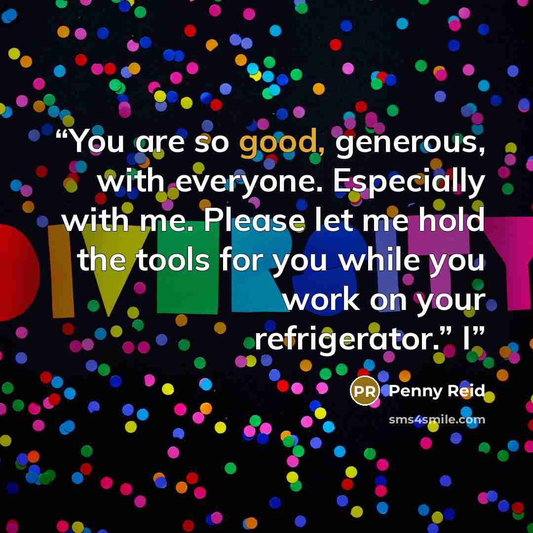“You are so good, generous, with everyone. Especially with me. Please let me hold the tools for you while you work on your refrigerator.” I” quote by Penny Reid