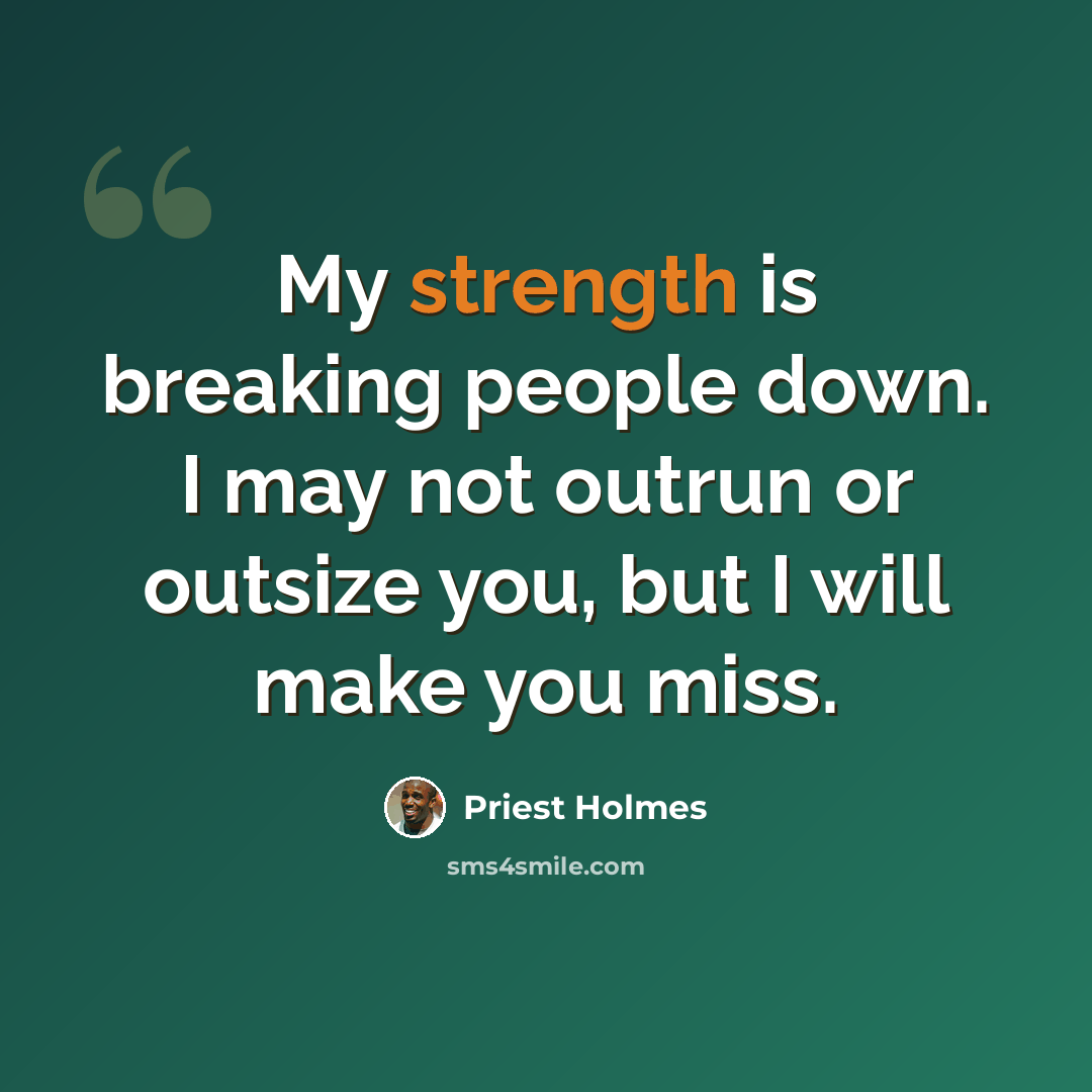 “My strength is breaking people down. I may not outrun or outsize you, but I will make you miss.” quote by Priest Holmes