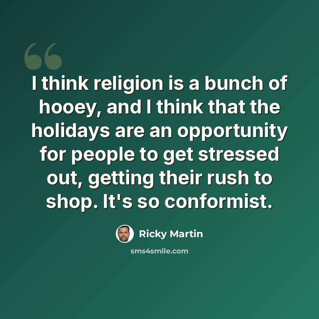 “I think religion is a bunch of hooey, and I think that the holidays are an opportunity for people to get stressed out, getting their rush to shop. It's so conformist.” quote by Ricky Martin